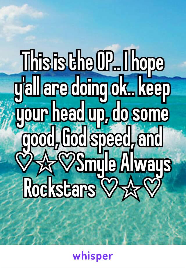 This is the OP.. I hope y'all are doing ok.. keep your head up, do some good, God speed, and ♡☆♡Smyle Always Rockstars ♡☆♡