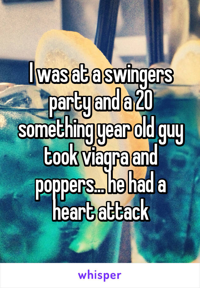 I was at a swingers party and a 20 something year old guy took viagra and poppers... he had a heart attack