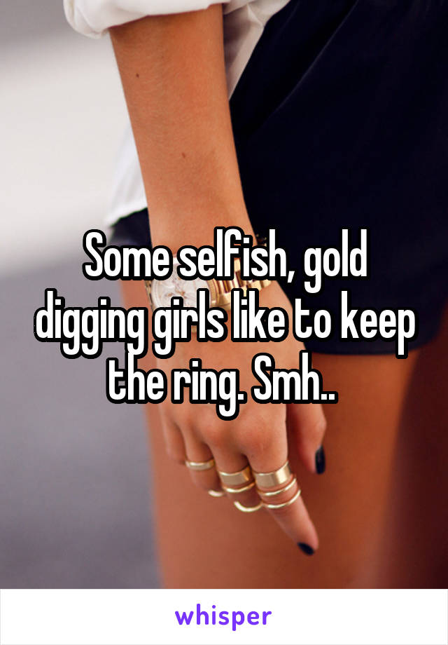 Some selfish, gold digging girls like to keep the ring. Smh.. 