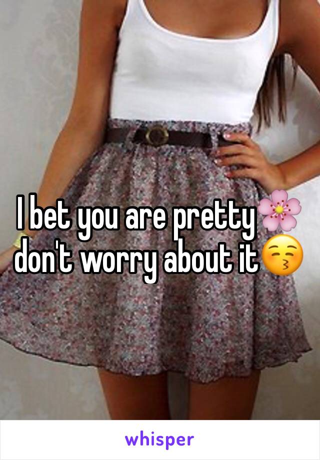 I bet you are pretty🌸 don't worry about it😚