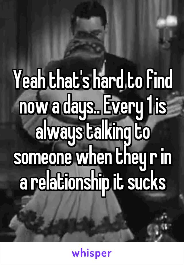 Yeah that's hard to find now a days.. Every 1 is always talking to someone when they r in a relationship it sucks