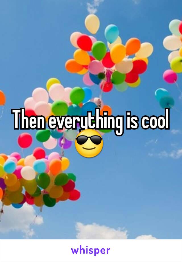 Then everything is cool 😎 