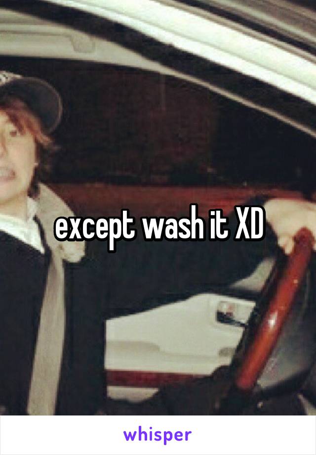 except wash it XD