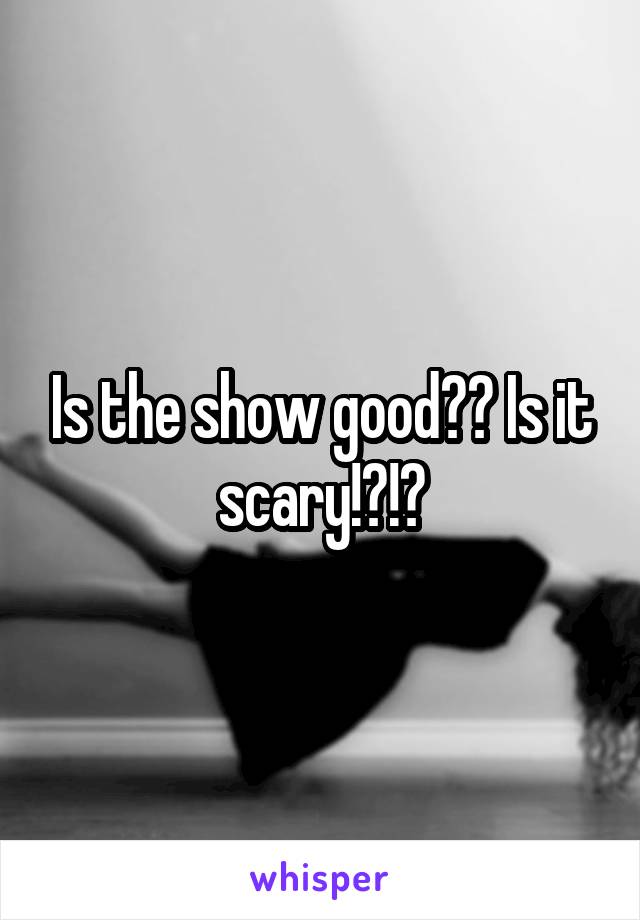Is the show good?? Is it scary!?!?