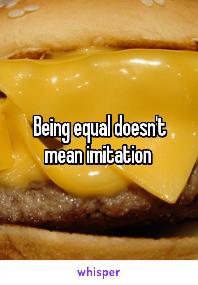 Being equal doesn't mean imitation 