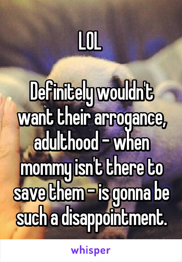 LOL 

Definitely wouldn't want their arrogance, adulthood - when mommy isn't there to save them - is gonna be such a disappointment.