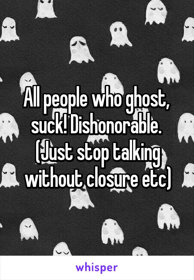 All people who ghost,  suck! Dishonorable. 
(Just stop talking without closure etc)