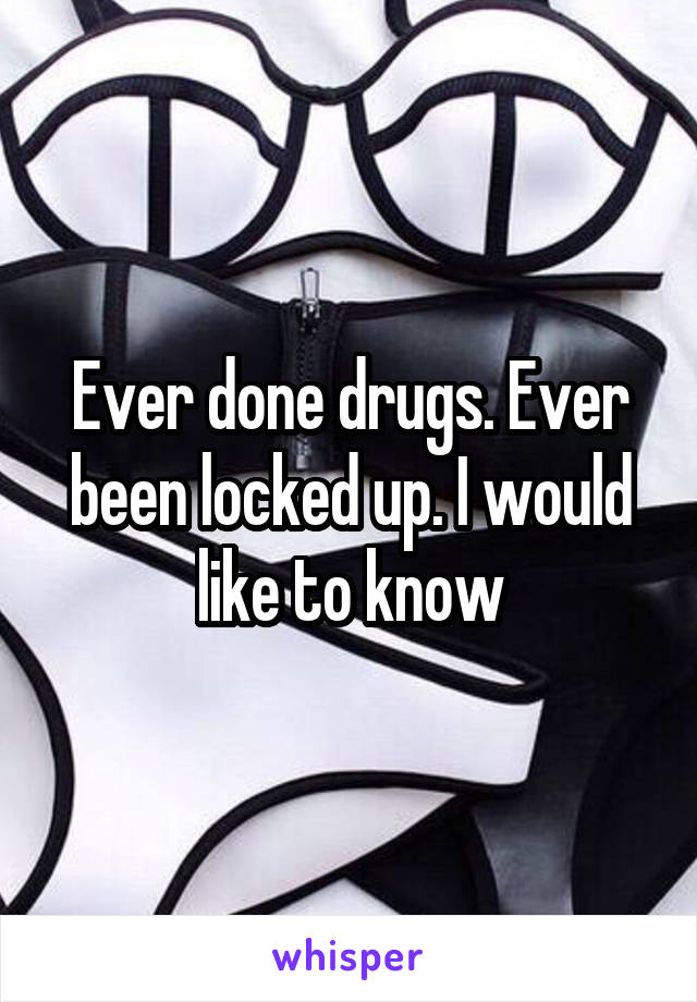 Ever done drugs. Ever been locked up. I would like to know