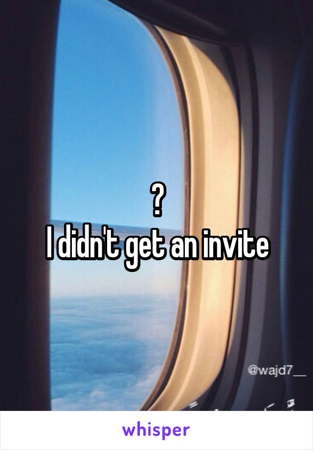 ?
I didn't get an invite