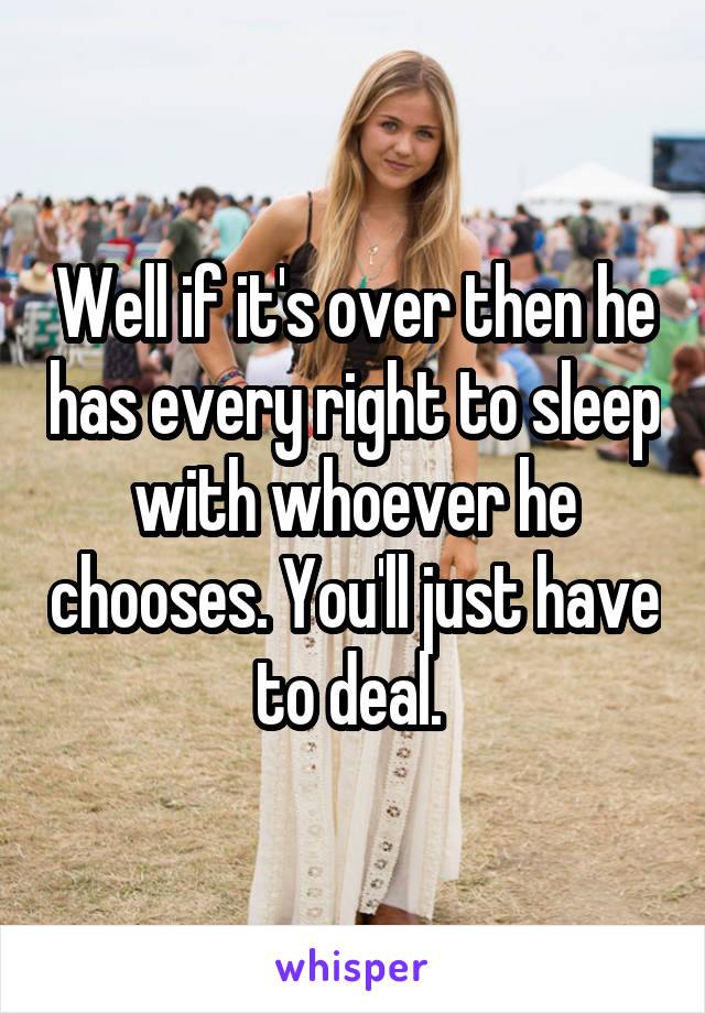 Well if it's over then he has every right to sleep with whoever he chooses. You'll just have to deal. 