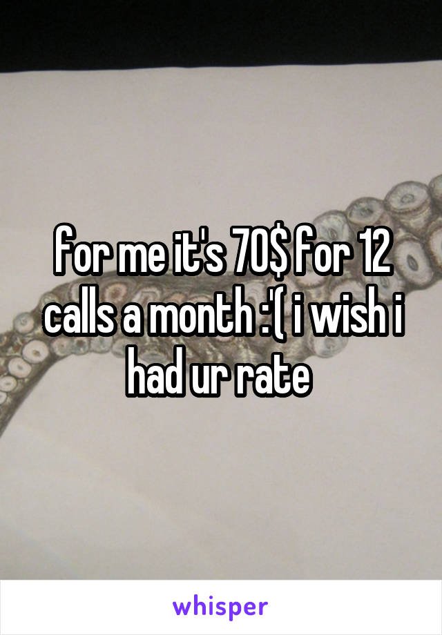 for me it's 70$ for 12 calls a month :'( i wish i had ur rate 