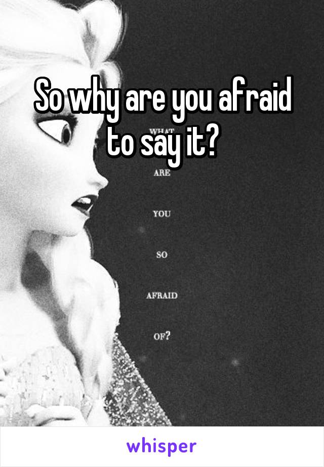 So why are you afraid to say it?




