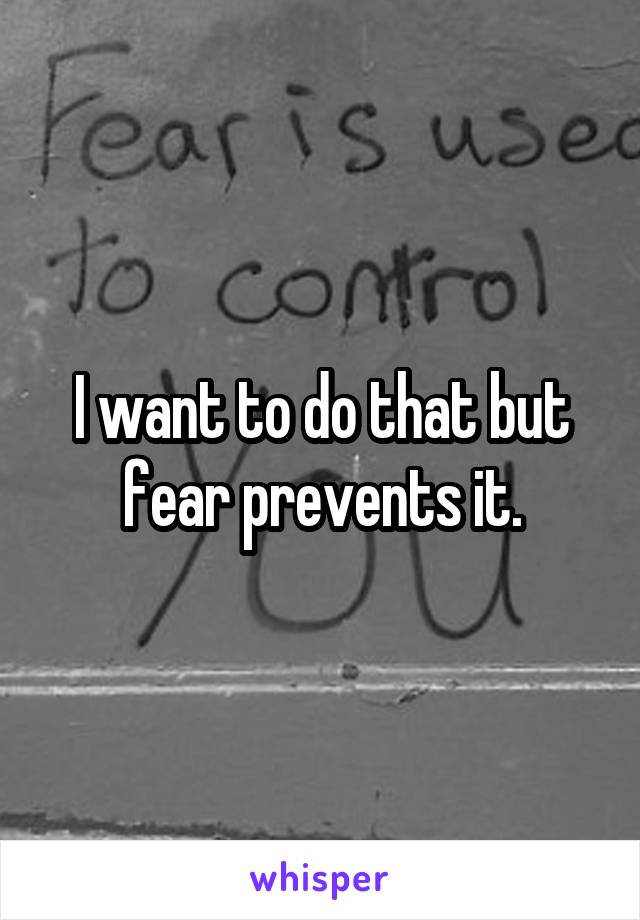 I want to do that but fear prevents it.