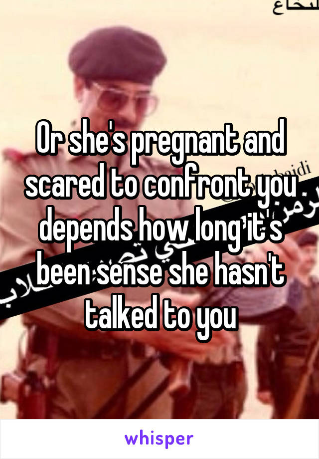 Or she's pregnant and scared to confront you depends how long it's been sense she hasn't talked to you