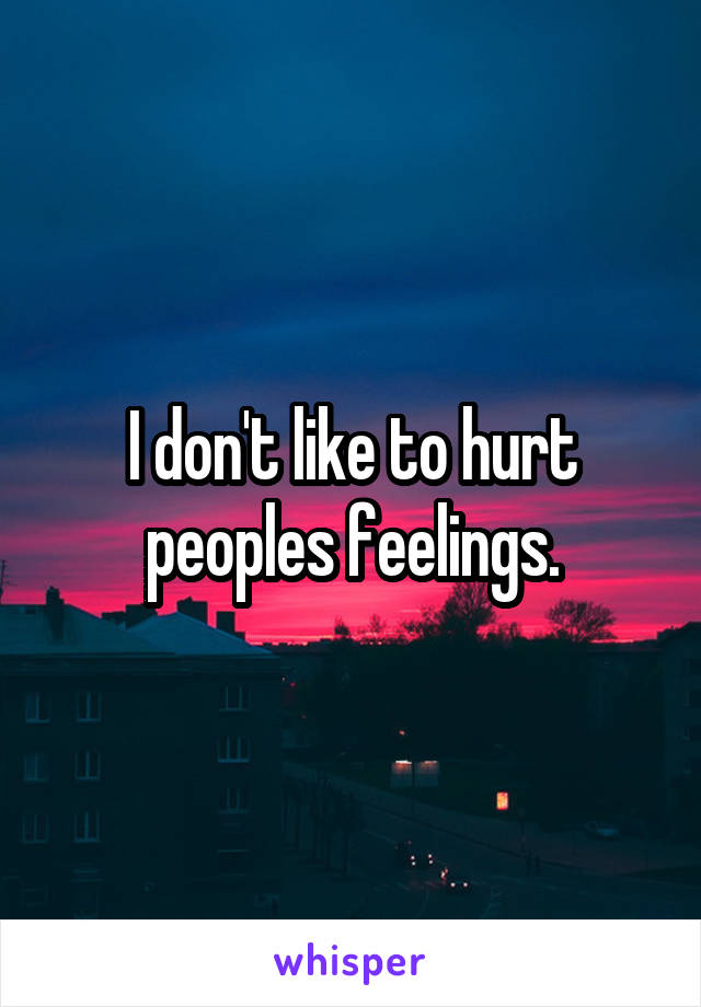 I don't like to hurt peoples feelings.