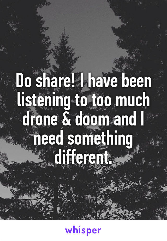 Do share! I have been listening to too much drone & doom and I need something different.