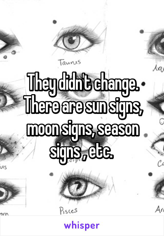 They didn't change. There are sun signs, moon signs, season signs , etc. 