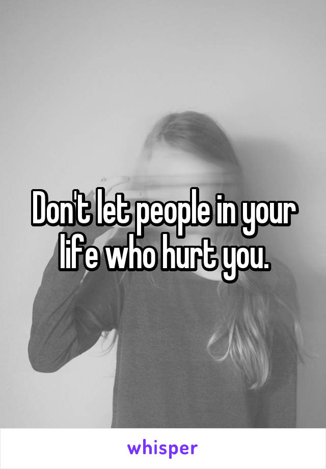 Don't let people in your life who hurt you.