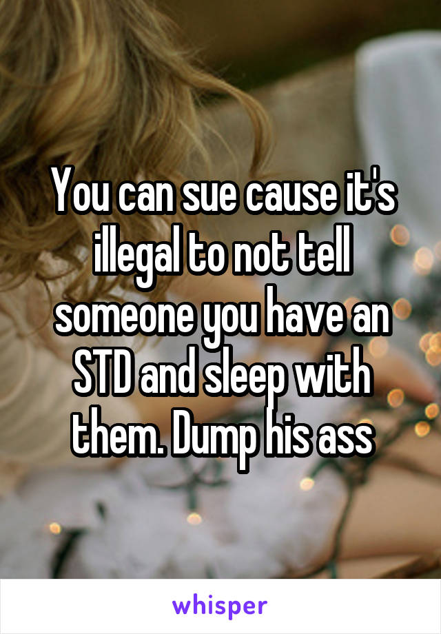 You can sue cause it's illegal to not tell someone you have an STD and sleep with them. Dump his ass