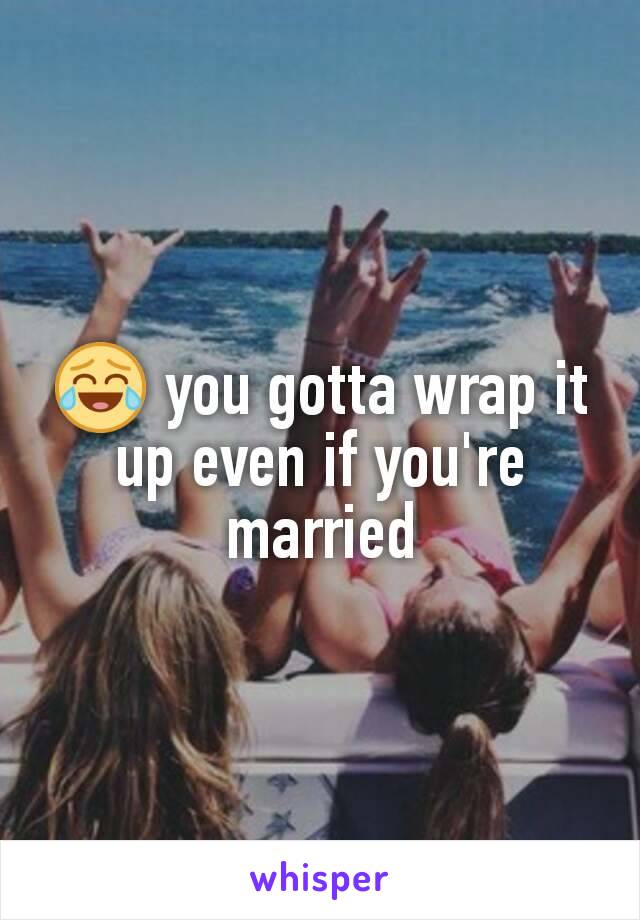 😂 you gotta wrap it up even if you're married