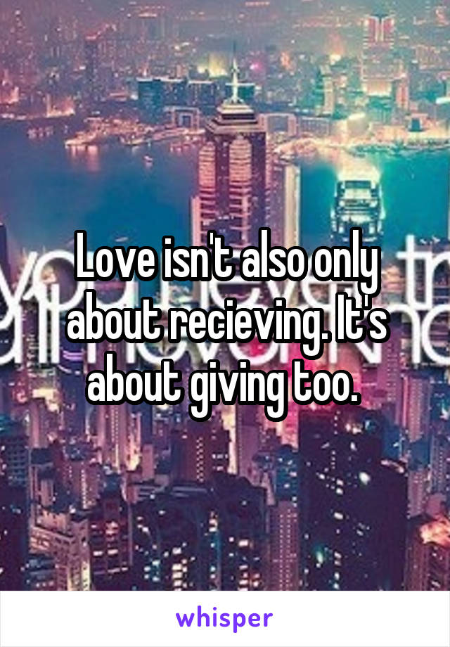 Love isn't also only about recieving. It's about giving too. 