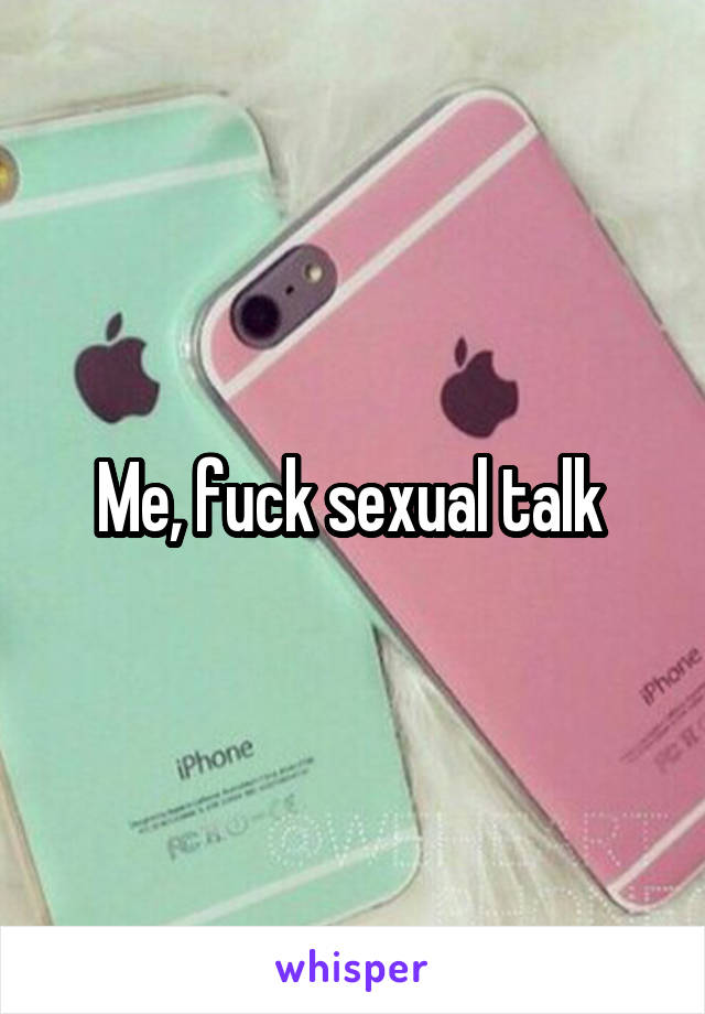 Me, fuck sexual talk 