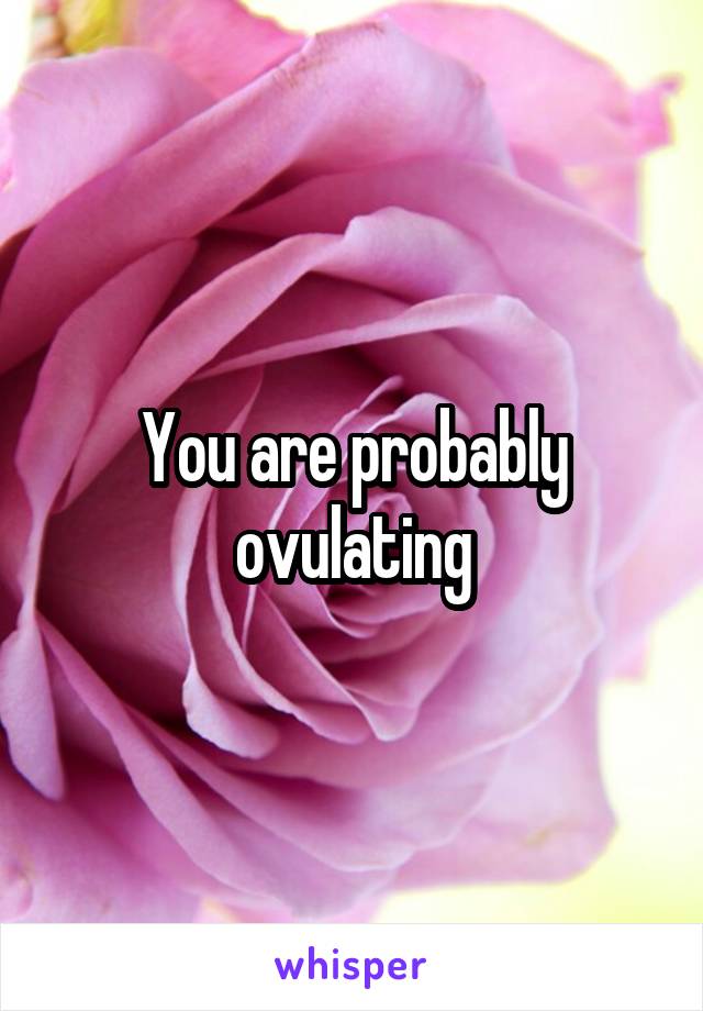 You are probably ovulating