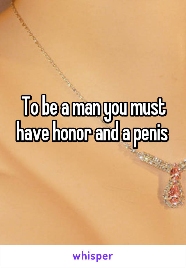 To be a man you must have honor and a penis 
