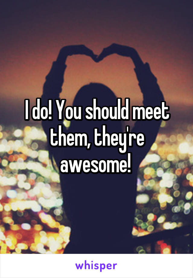 I do! You should meet them, they're awesome! 