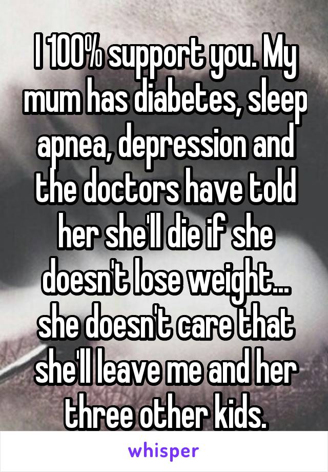 I 100% support you. My mum has diabetes, sleep apnea, depression and the doctors have told her she'll die if she doesn't lose weight... she doesn't care that she'll leave me and her three other kids.