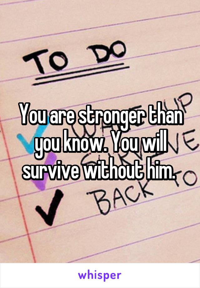 You are stronger than you know. You will survive without him. 