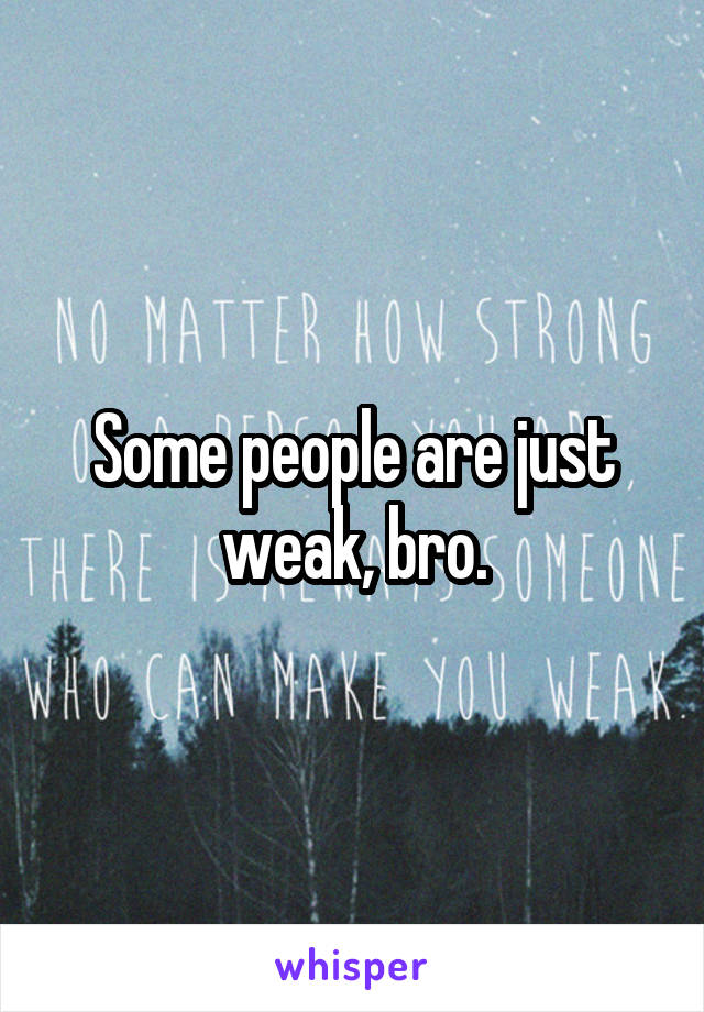 Some people are just weak, bro.