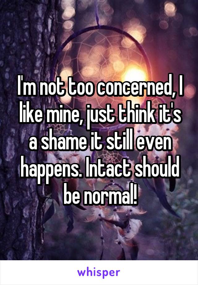 I'm not too concerned, I like mine, just think it's a shame it still even happens. Intact should be normal!