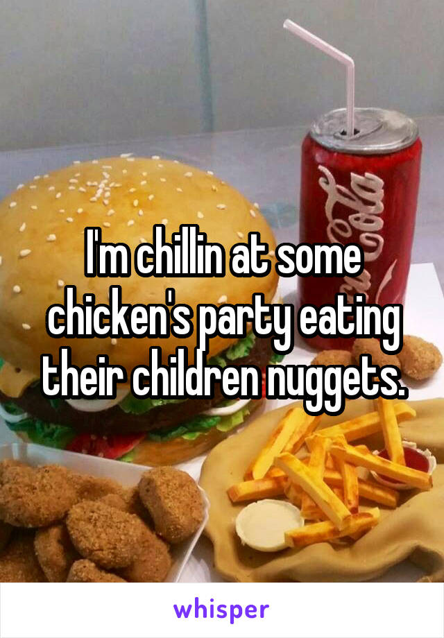 I'm chillin at some chicken's party eating their children nuggets.