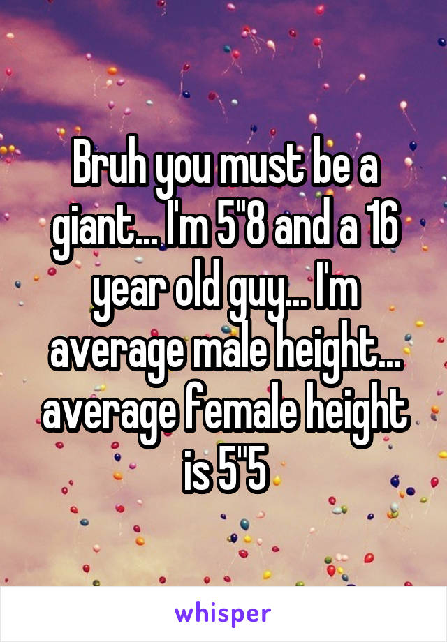 Bruh you must be a giant... I'm 5"8 and a 16 year old guy... I'm average male height... average female height is 5"5