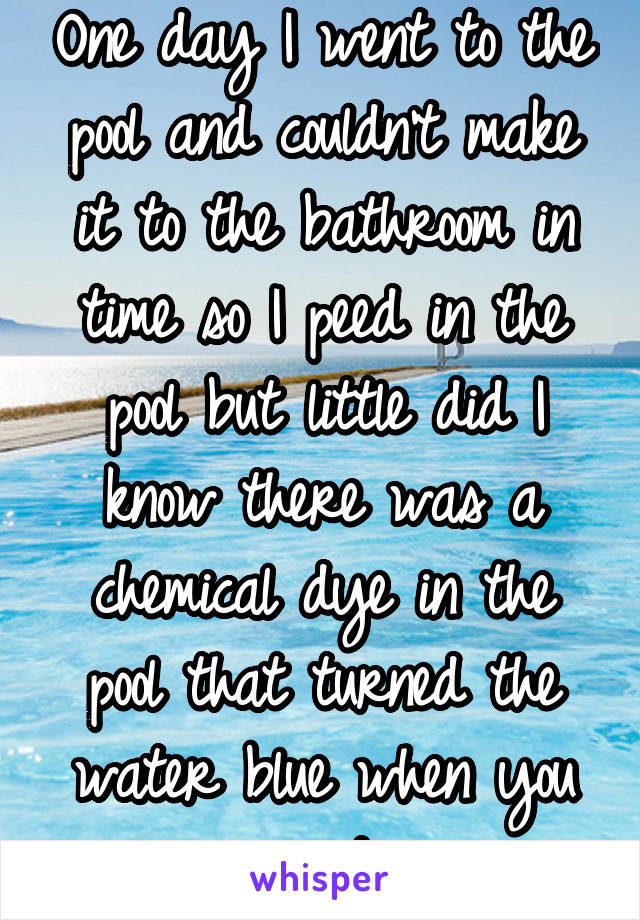 One day I went to the pool and couldn't make it to the bathroom in time so I peed in the pool but little did I know there was a chemical dye in the pool that turned the water blue when you peed