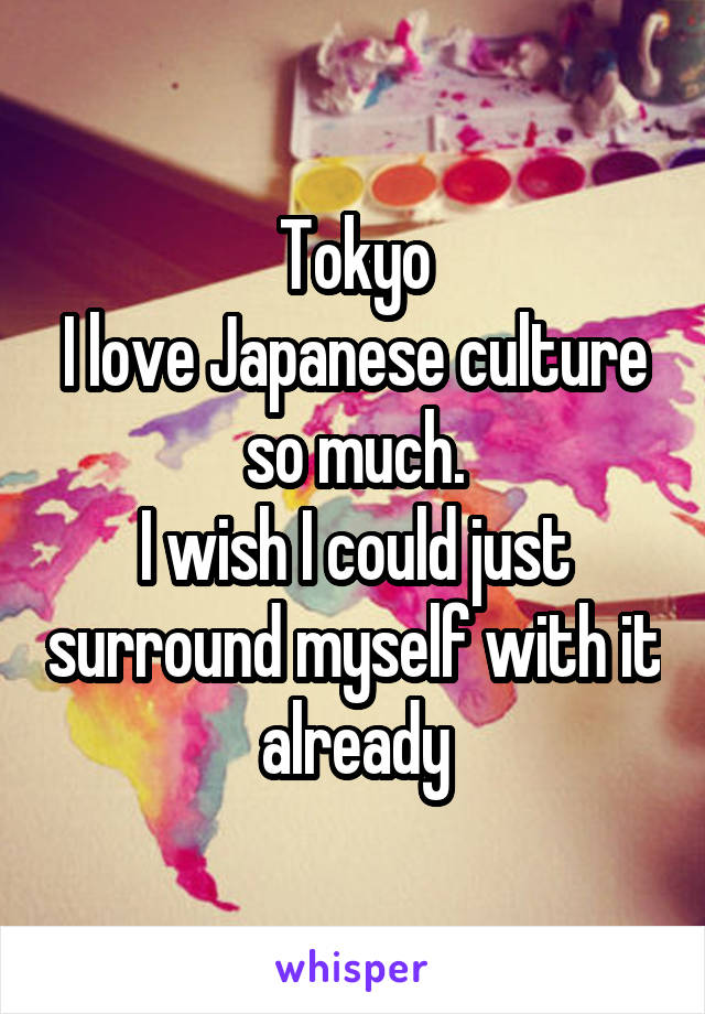 Tokyo
I love Japanese culture so much.
I wish I could just surround myself with it already
