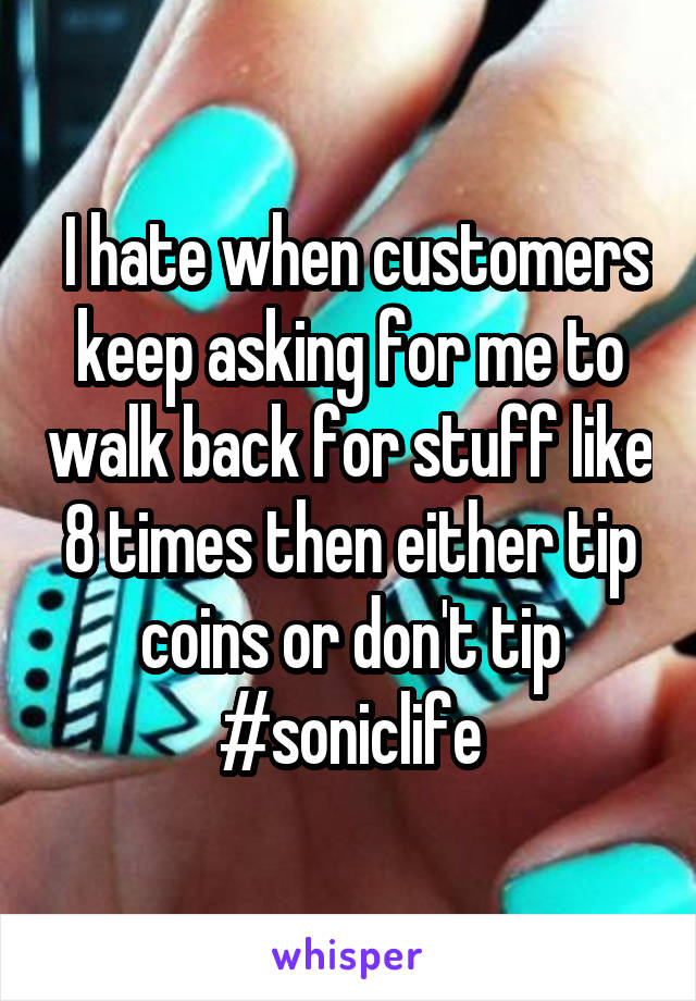  I hate when customers keep asking for me to walk back for stuff like 8 times then either tip coins or don't tip
#soniclife