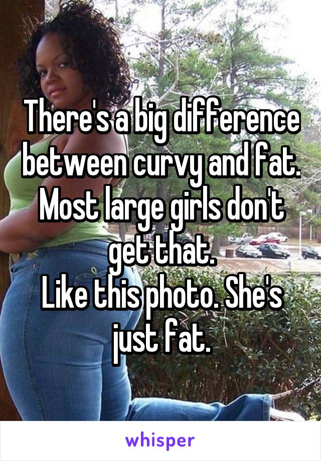 There's a big difference between curvy and fat. Most large girls don't get that.
Like this photo. She's just fat.