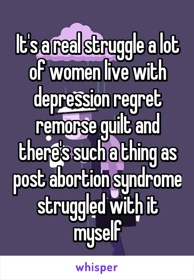 It's a real struggle a lot of women live with depression regret remorse guilt and there's such a thing as post abortion syndrome struggled with it myself