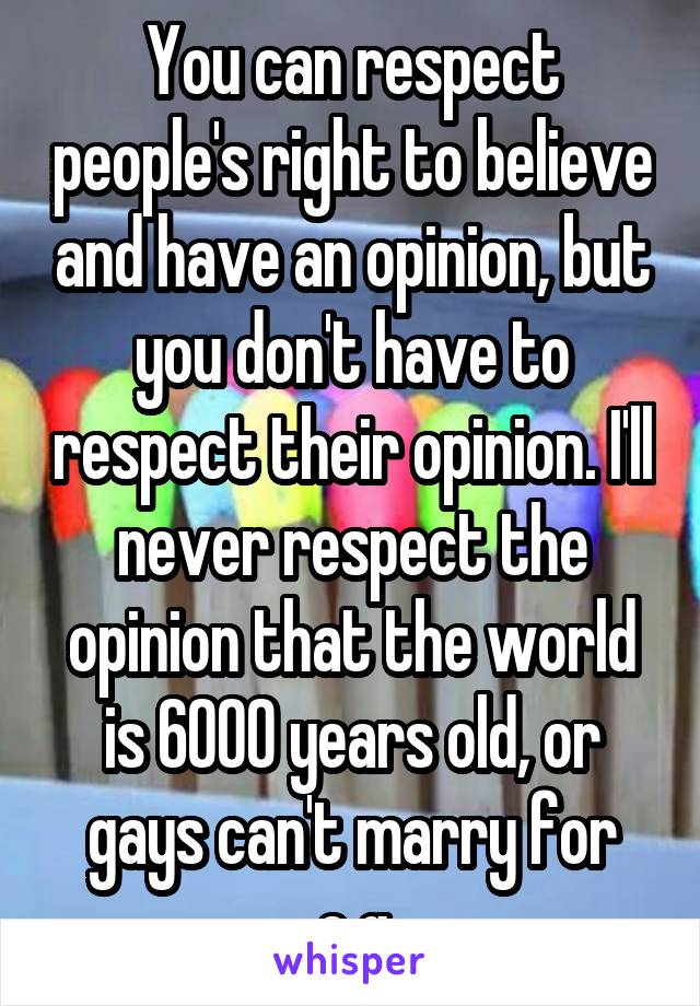 You can respect people's right to believe and have an opinion, but you don't have to respect their opinion. I'll never respect the opinion that the world is 6000 years old, or gays can't marry for e.g