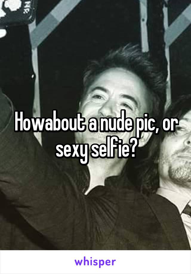 Howabout a nude pic, or sexy selfie?