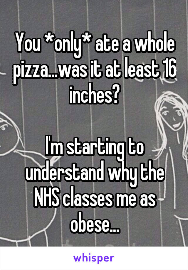 You *only* ate a whole pizza...was it at least 16 inches?

I'm starting to understand why the NHS classes me as obese...
