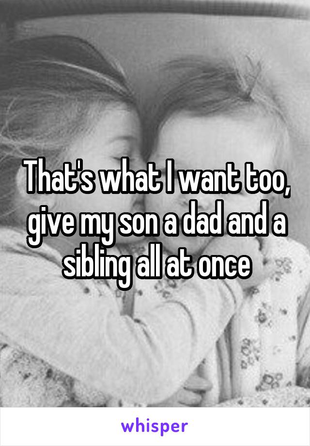 That's what I want too, give my son a dad and a sibling all at once