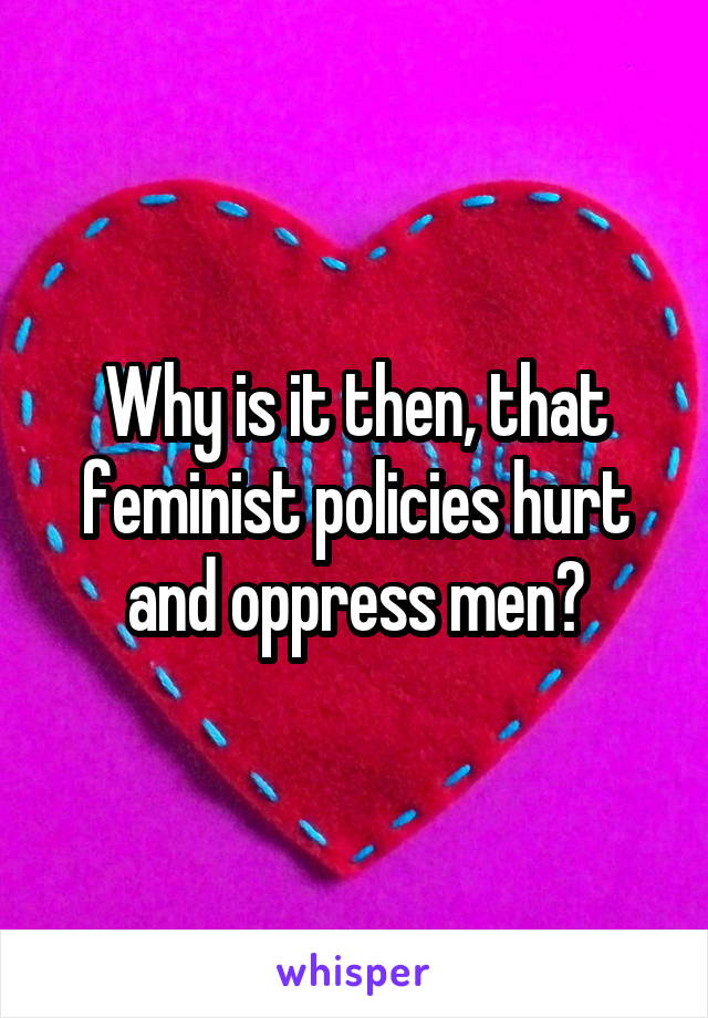 Why is it then, that feminist policies hurt and oppress men?