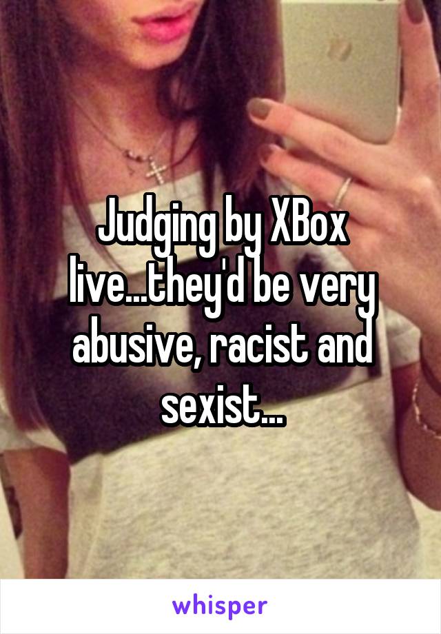 Judging by XBox live...they'd be very abusive, racist and sexist...