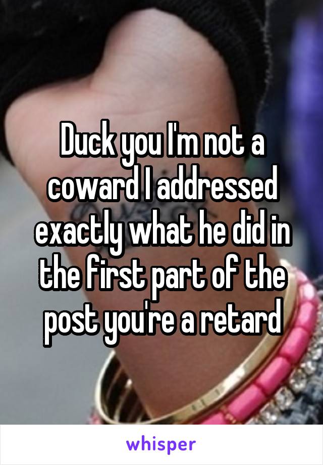 Duck you I'm not a coward I addressed exactly what he did in the first part of the post you're a retard