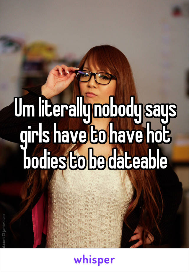 Um literally nobody says girls have to have hot bodies to be dateable