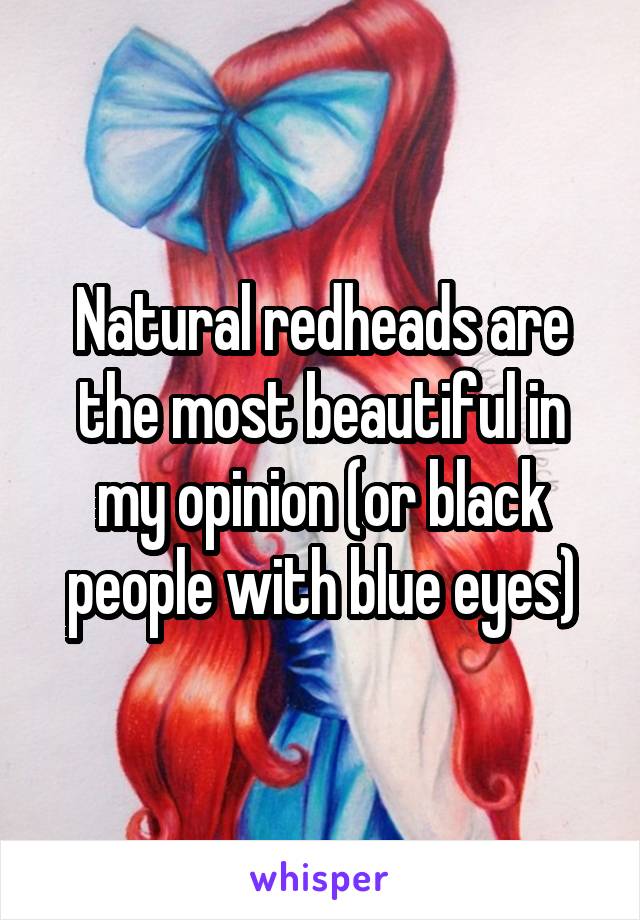 Natural redheads are the most beautiful in my opinion (or black people with blue eyes)