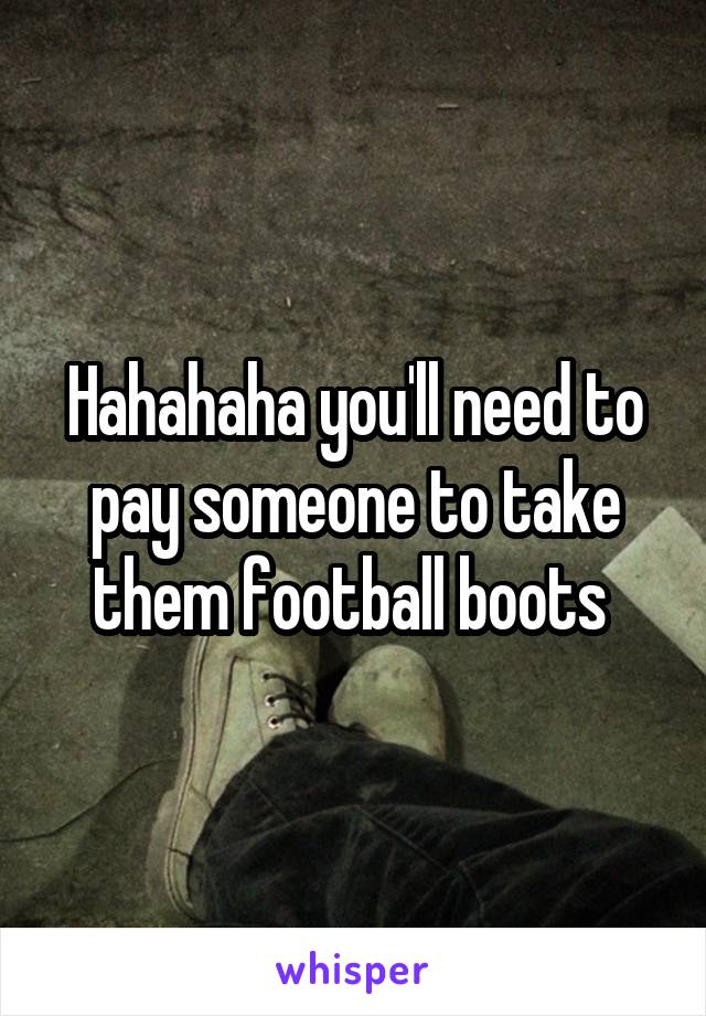 Hahahaha you'll need to pay someone to take them football boots 
